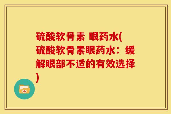 硫酸软骨素 眼药水(硫酸软骨素眼药水：缓解眼部不适的有效选择)