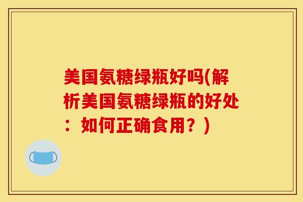 美国氨糖绿瓶好吗(解析美国氨糖绿瓶的好处：如何正确食用？)