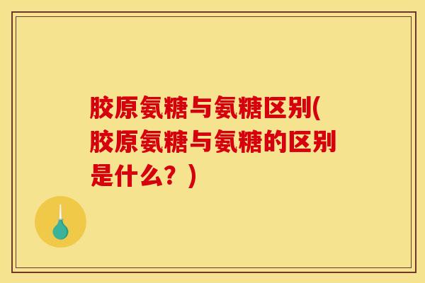 胶原氨糖与氨糖区别(胶原氨糖与氨糖的区别是什么？)