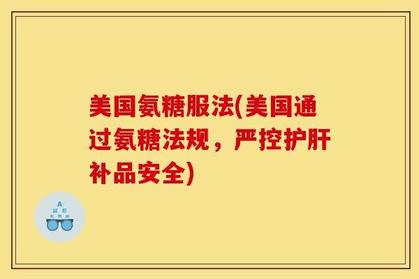 美国氨糖服法(美国通过氨糖法规,严控补品安全) 美国氨糖服法(美国通过氨糖法规,严控补品安全)