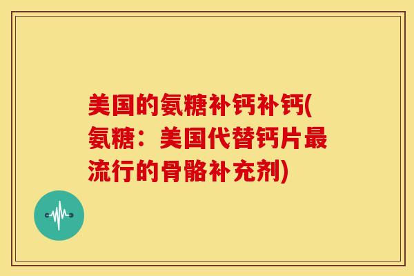 美国的氨糖补钙补钙(氨糖：美国代替钙片最流行的骨骼补充剂)