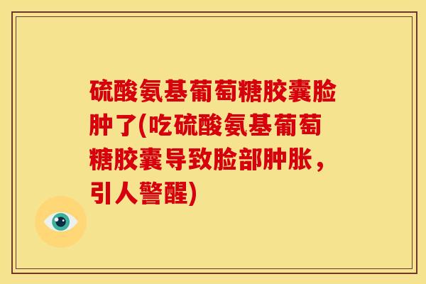 硫酸氨基葡萄糖胶囊脸肿了(吃硫酸氨基葡萄糖胶囊导致脸部肿胀，引人警醒)