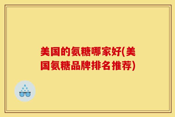 美国的氨糖哪家好(美国氨糖品牌排名推荐) 美国的氨糖哪家好(美国氨糖品牌排名推荐)