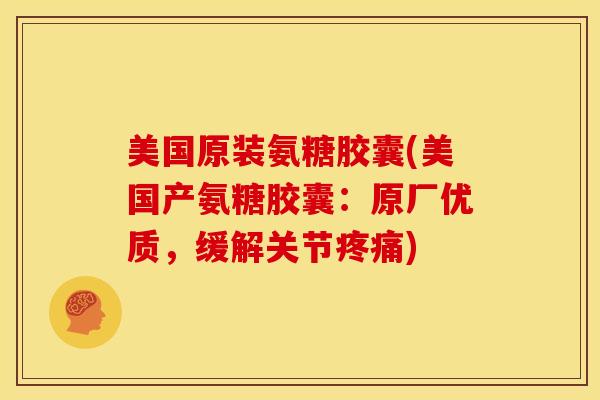 美国原装氨糖胶囊(美国产氨糖胶囊：原厂优质，缓解关节疼痛)