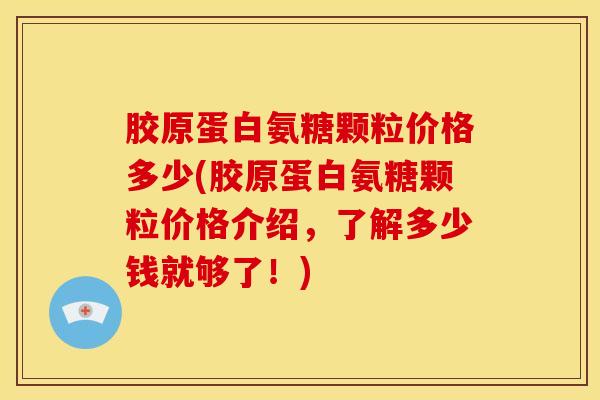 胶原蛋白氨糖颗粒价格多少(胶原蛋白氨糖颗粒价格介绍，了解多少钱就够了！)