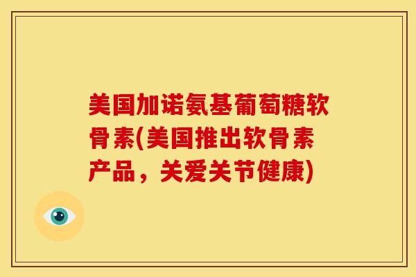 美国加诺氨基葡萄糖软骨素(美国推出软骨素产品，关爱关节健康)