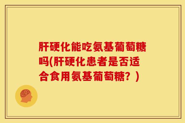 肝硬化能吃氨基葡萄糖吗(肝硬化患者是否适合食用氨基葡萄糖？)