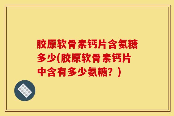胶原软骨素钙片含氨糖多少(胶原软骨素钙片中含有多少氨糖？)