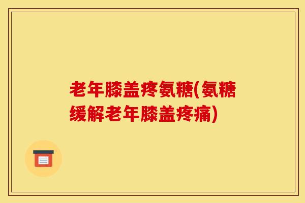 老年膝盖疼氨糖(氨糖缓解老年膝盖疼痛)