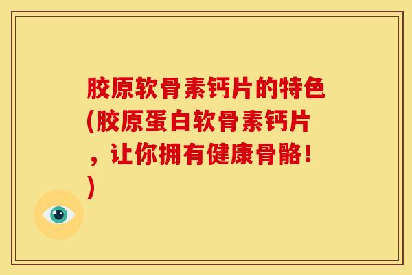 胶原软骨素钙片的特色(胶原蛋白软骨素钙片，让你拥有健康骨骼！)