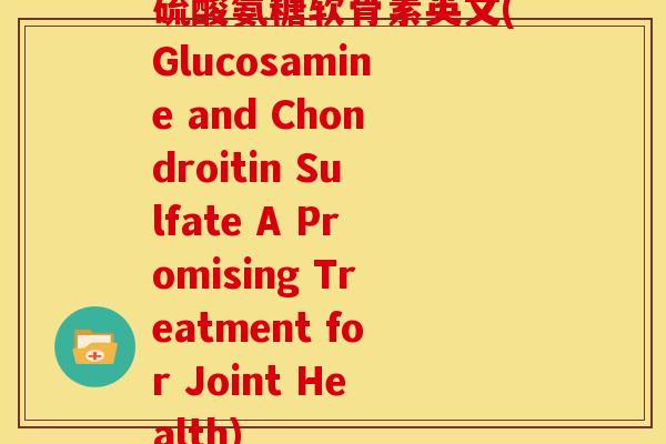 硫酸氨糖软骨素英文(Glucosamine and Chondroitin Sulfate A Promising Treatment for Joint Health) 硫酸氨糖软骨素英文(Glucosamine and Chondroitin Sulfate A Promising Treatment for Joint Health)
