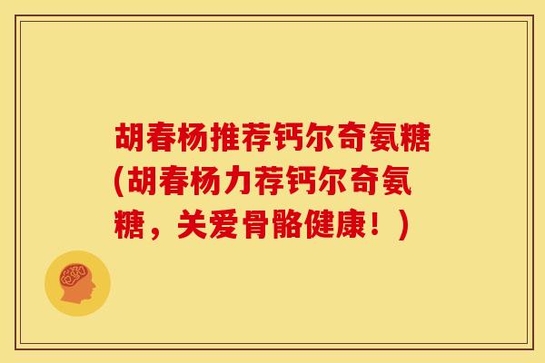 胡春杨推荐钙尔奇氨糖(胡春杨力荐钙尔奇氨糖,关爱骨骼健康!) 胡春杨推荐钙尔奇氨糖(胡春杨力荐钙尔奇氨糖,关爱骨骼健康!)