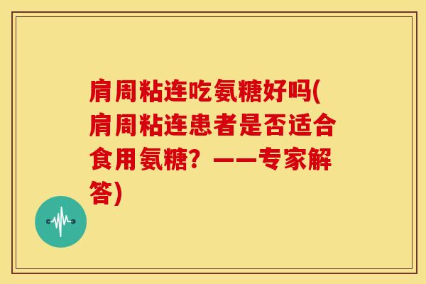 肩周粘连吃氨糖好吗(肩周粘连患者是否适合食用氨糖？——专家解答)