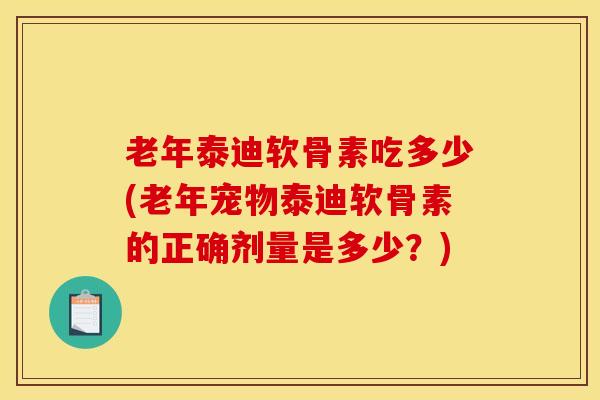 老年泰迪软骨素吃多少(老年宠物泰迪软骨素的正确剂量是多少？)