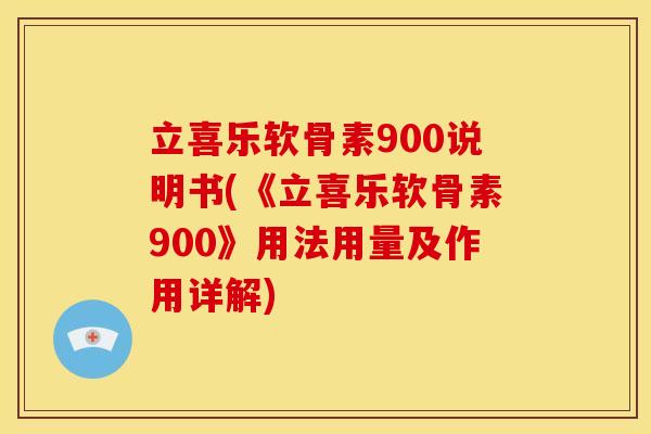 立喜乐软骨素900说明书(《立喜乐软骨素900》用法用量及作用详解)