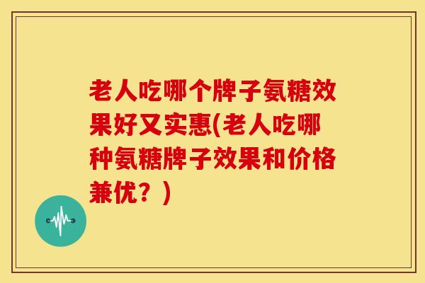 老人吃哪个牌子氨糖效果好又实惠(老人吃哪种氨糖牌子效果和价格兼优?) 老人吃哪个牌子氨糖效果好又实惠(老人吃哪种氨糖牌子效果和价格兼优?)