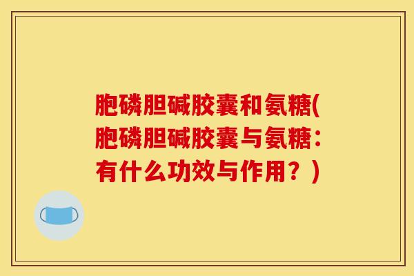胞磷胆碱胶囊和氨糖(胞磷胆碱胶囊与氨糖：有什么功效与作用？)