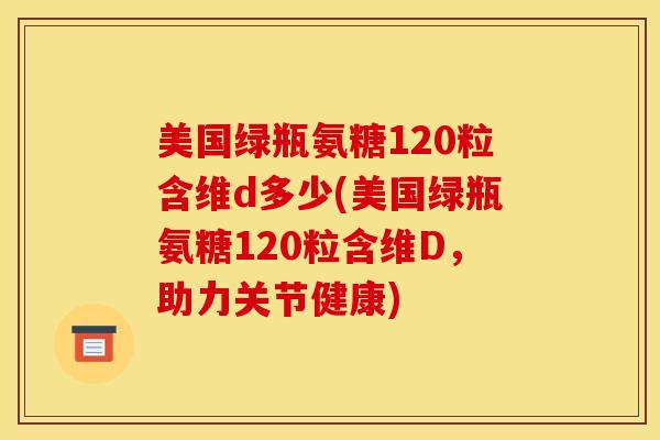 美国绿瓶氨糖120粒含维d多少(美国绿瓶氨糖120粒含维D，助力关节健康)