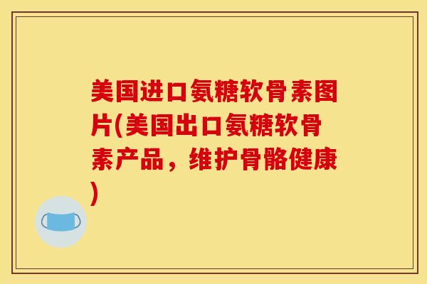 美国进口氨糖软骨素图片(美国出口氨糖软骨素产品，维护骨骼健康)