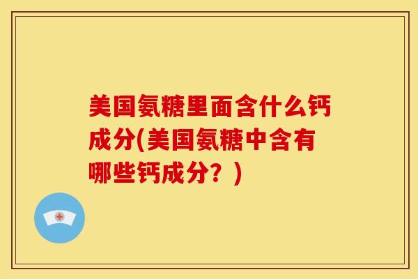 美国氨糖里面含什么钙成分(美国氨糖中含有哪些钙成分？)