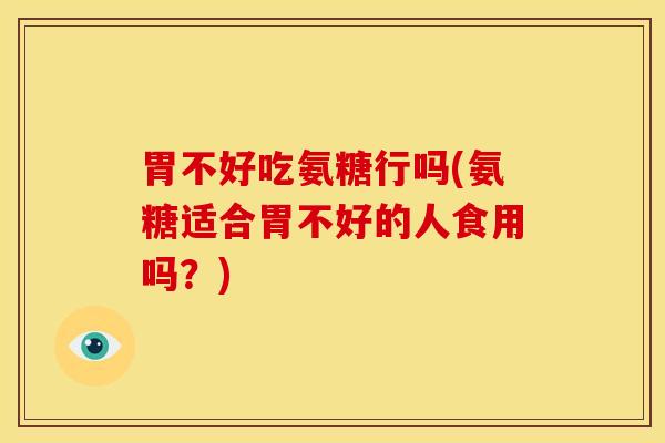 胃不好吃氨糖行吗(氨糖适合胃不好的人食用吗？)