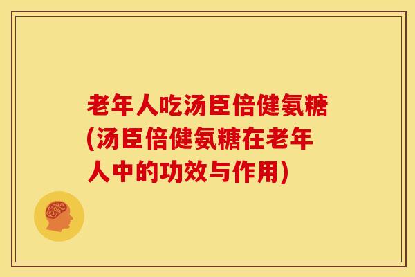 老年人吃汤臣倍健氨糖(汤臣倍健氨糖在老年人中的功效与作用)
