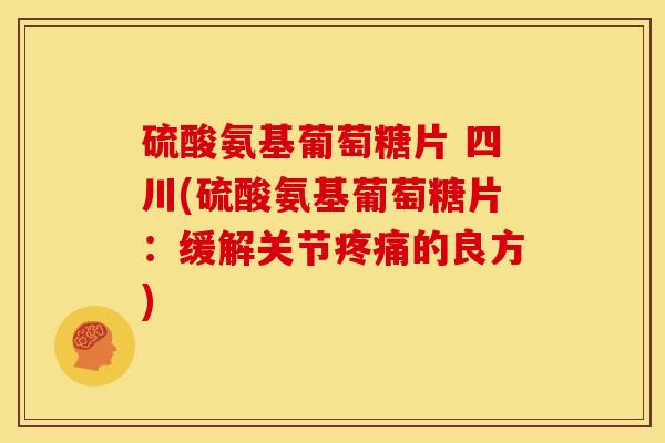 硫酸氨基葡萄糖片 四川(硫酸氨基葡萄糖片：缓解关节疼痛的良方)