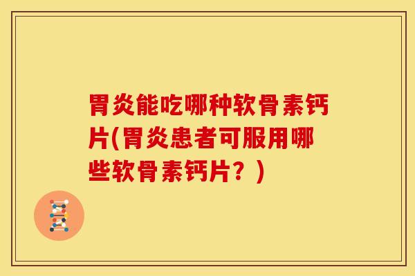 能吃哪种软骨素钙片(患者可服用哪些软骨素钙片?) 能吃哪种软骨素钙片(患者可服用哪些软骨素钙片?)