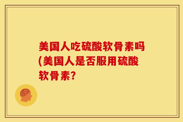 美国人吃硫酸软骨素吗(美国人是否服用硫酸软骨素？