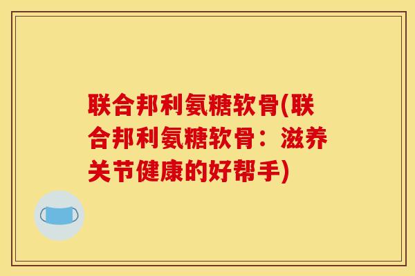 联合邦利氨糖软骨(联合邦利氨糖软骨：滋养关节健康的好帮手)