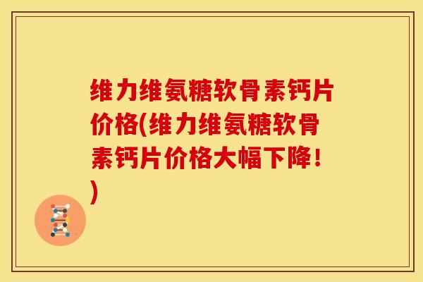 维力维氨糖软骨素钙片价格(维力维氨糖软骨素钙片价格大幅下降！)