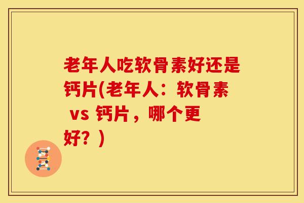 老年人吃软骨素好还是钙片(老年人：软骨素 vs 钙片，哪个更好？)
