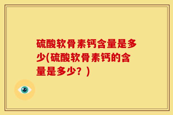 硫酸软骨素钙含量是多少(硫酸软骨素钙的含量是多少？)