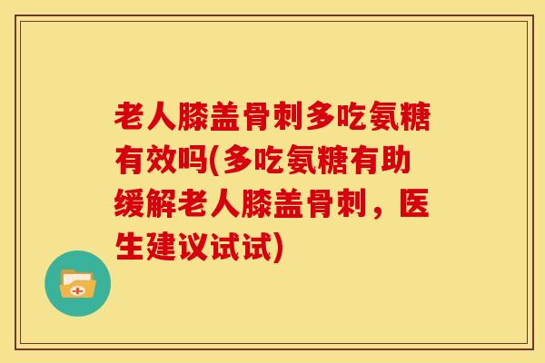 老人膝盖骨刺多吃氨糖有效吗(多吃氨糖有助缓解老人膝盖骨刺，医生建议试试)