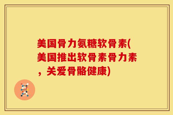 美国骨力氨糖软骨素(美国推出软骨素骨力素，关爱骨骼健康)