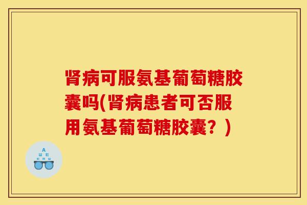 可服氨基葡萄糖胶囊吗(患者可否服用氨基葡萄糖胶囊？)