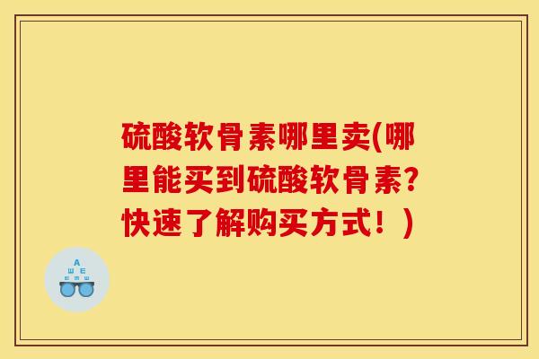 硫酸软骨素哪里卖(哪里能买到硫酸软骨素？快速了解购买方式！)