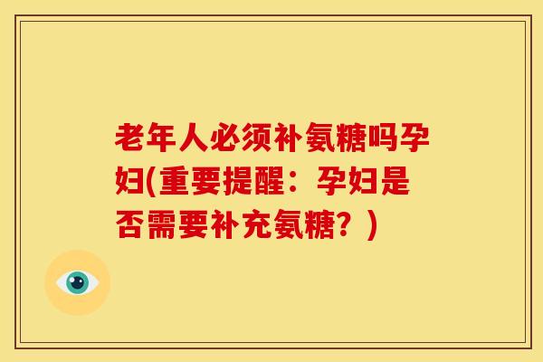 老年人必须补氨糖吗孕妇(重要提醒：孕妇是否需要补充氨糖？)