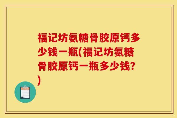 福记坊氨糖骨胶原钙多少钱一瓶(福记坊氨糖骨胶原钙一瓶多少钱？)