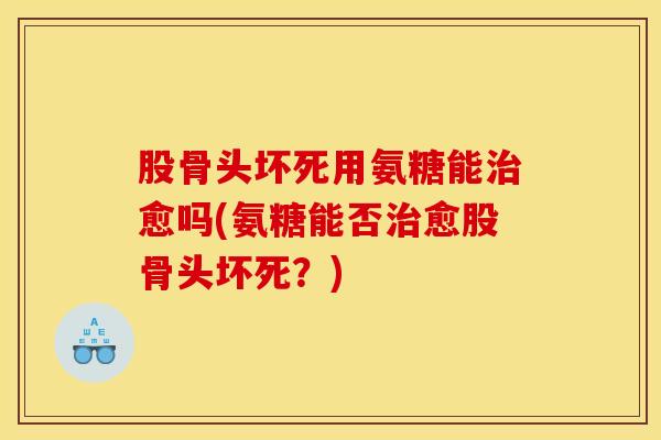 股骨头坏死用氨糖能治愈吗(氨糖能否治愈股骨头坏死？)