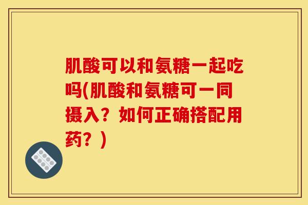 肌酸可以和氨糖一起吃吗(肌酸和氨糖可一同摄入？如何正确搭配用药？)