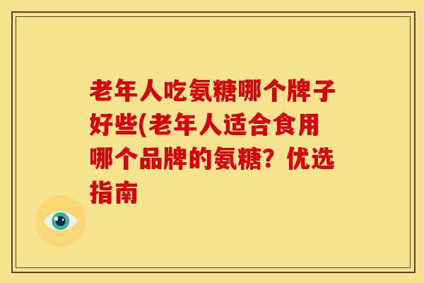 老年人吃氨糖哪个牌子好些(老年人适合食用哪个品牌的氨糖?优选指南 老年人吃氨糖哪个牌子好些(老年人适合食用哪个品牌的氨糖?优选指南