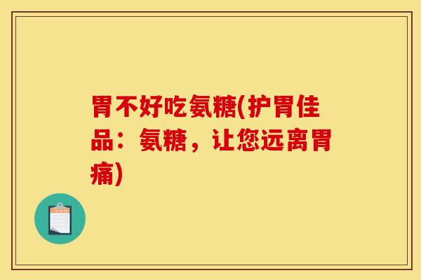 胃不好吃氨糖(护胃佳品：氨糖，让您远离胃痛)
