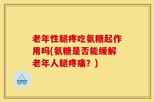 老年性腿疼吃氨糖起作用吗(氨糖是否能缓解老年人腿疼痛？)