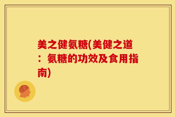 美之健氨糖(美健之道:氨糖的功效及食用指南) 美之健氨糖(美健之道:氨糖的功效及食用指南)