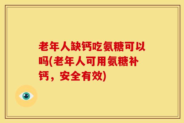 老年人缺钙吃氨糖可以吗(老年人可用氨糖补钙，安全有效)