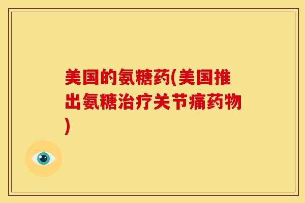 美国的氨糖药(美国推出氨糖治疗关节痛药物)