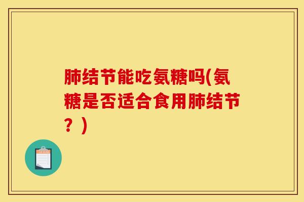 肺结节能吃氨糖吗(氨糖是否适合食用肺结节？)