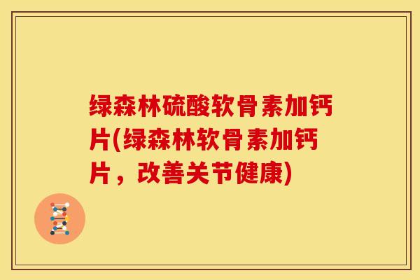 绿森林硫酸软骨素加钙片(绿森林软骨素加钙片，改善关节健康)