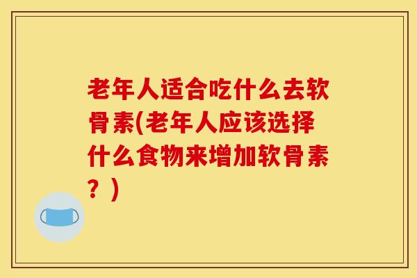 老年人适合吃什么去软骨素(老年人应该选择什么食物来增加软骨素？)